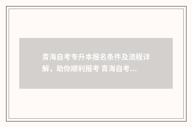 青海自考专升本报名条件及流程详解，助你顺利报考 青海自考专升本报名需要哪些条件