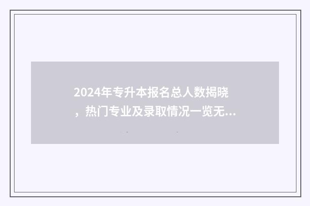2024年专升本报名总人数揭晓，热门专业及录取情况一览无余 2024年专升本报名多少人