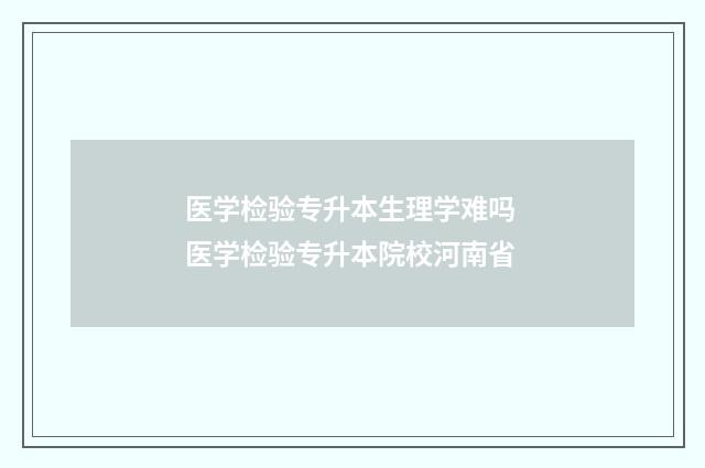 医学检验专升本生理学难吗 医学检验专升本院校河南省