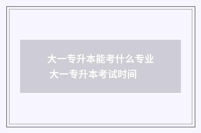 大一专升本能考什么专业 大一专升本考试时间