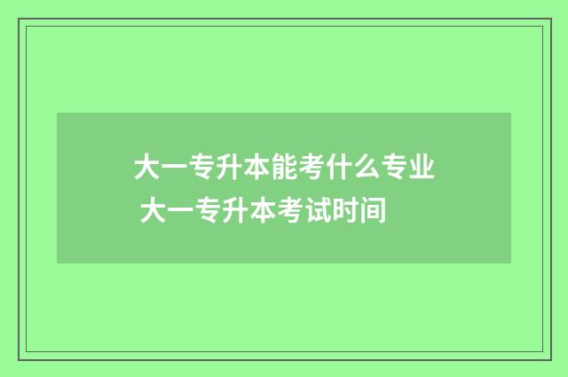 大一专升本能考什么专业 大一专升本考试时间