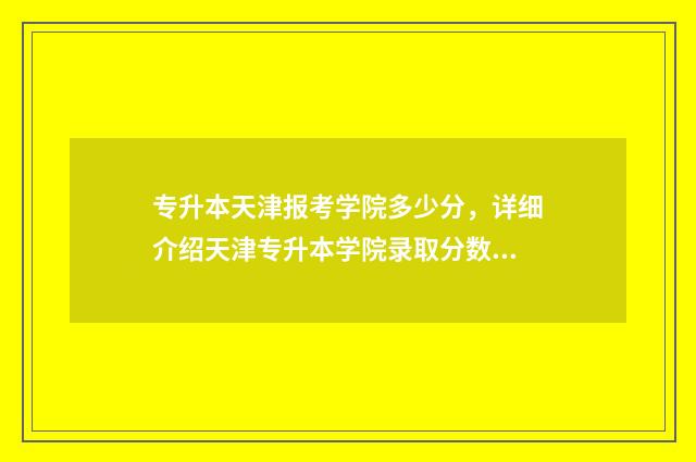 专升本天津报考学院多少分，详细介绍天津专升本学院录取分数线 专升本天津报考比例