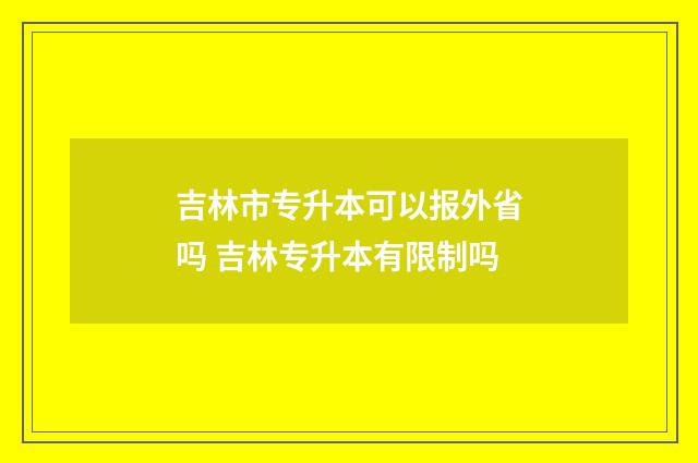吉林市专升本可以报外省吗 吉林专升本有限制吗