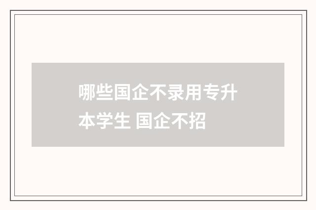 哪些国企不录用专升本学生 国企不招