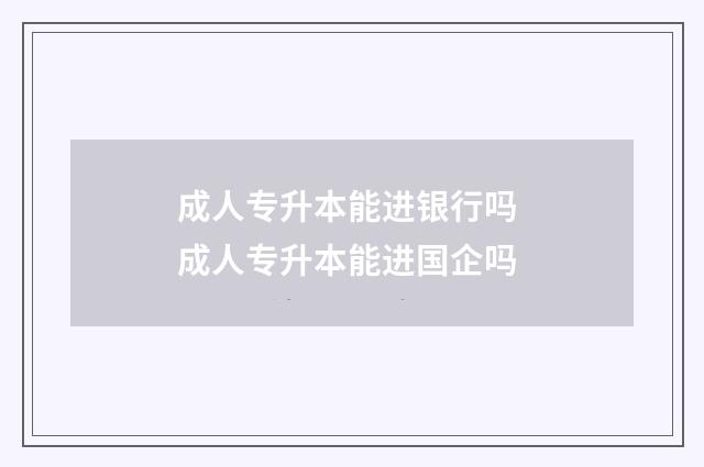 成人专升本能进银行吗 成人专升本能进国企吗