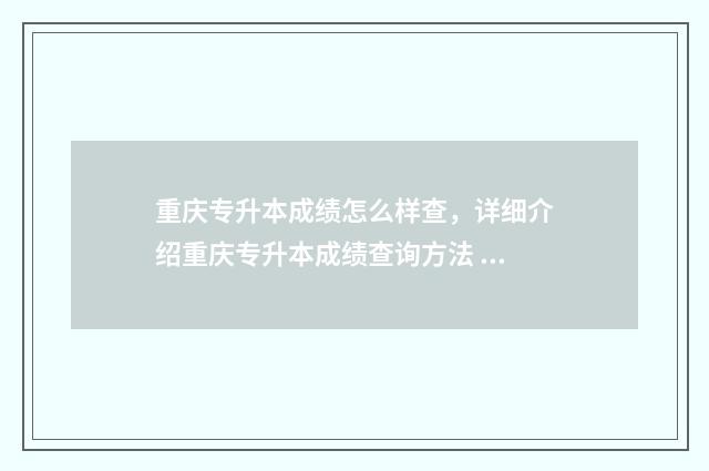 重庆专升本成绩怎么样查，详细介绍重庆专升本成绩查询方法 重庆专升本成绩公布时间2024