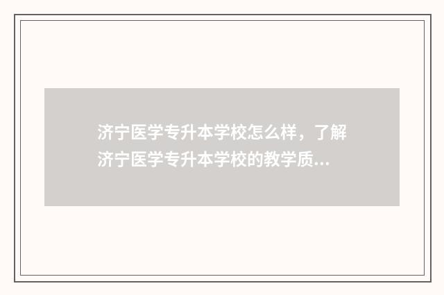 济宁医学专升本学校怎么样，了解济宁医学专升本学校的教学质量和学习环境 济宁医学院专升本
