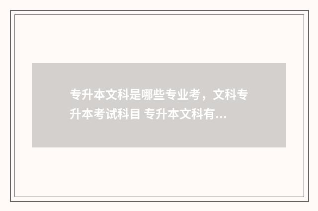 专升本文科是哪些专业考,文科专升本考试科目 专升本文科有哪些