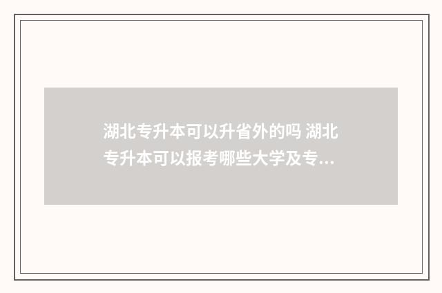湖北专升本可以升省外的吗 湖北专升本可以报考哪些大学及专业