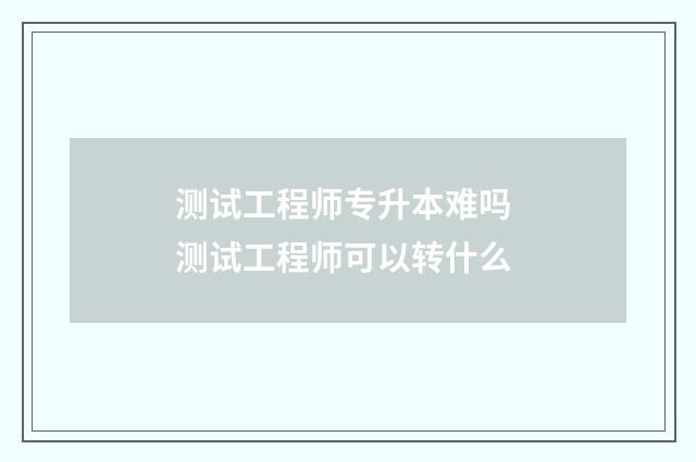 测试工程师专升本难吗 测试工程师可以转什么