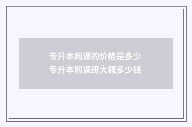 专升本网课的价格是多少 专升本网课班大概多少钱