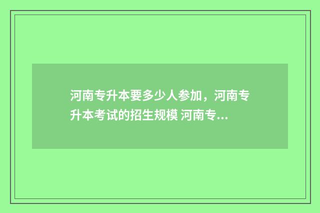 河南专升本要多少人参加，河南专升本考试的招生规模 河南专升本要多少钱