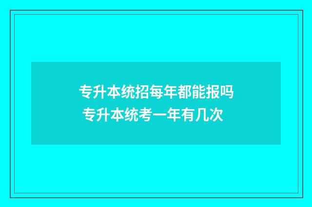 专升本统招每年都能报吗 专升本统考一年有几次
