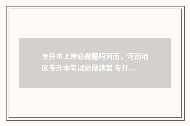 专升本上岸必做题吗河南，河南地区专升本考试必做题型 专升本上岸的过来讲一下