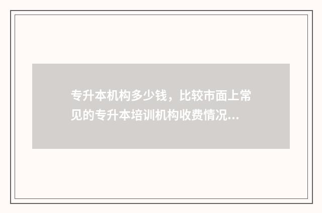 专升本机构多少钱，比较市面上常见的专升本培训机构收费情况 专升本机构多少钱算贵