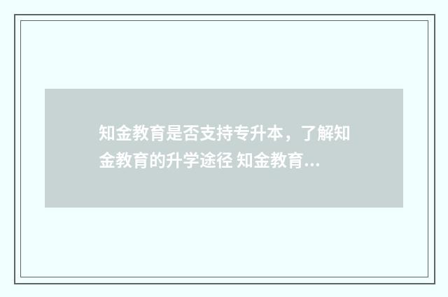 知金教育是否支持专升本，了解知金教育的升学途径 知金教育是做什么的