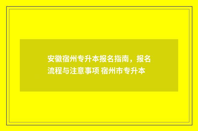 安徽宿州专升本报名指南，报名流程与注意事项 宿州市专升本
