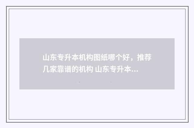 山东专升本机构图纸哪个好，推荐几家靠谱的机构 山东专升本机构学费