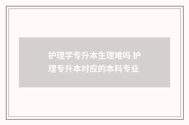 护理学专升本生理难吗 护理专升本对应的本科专业