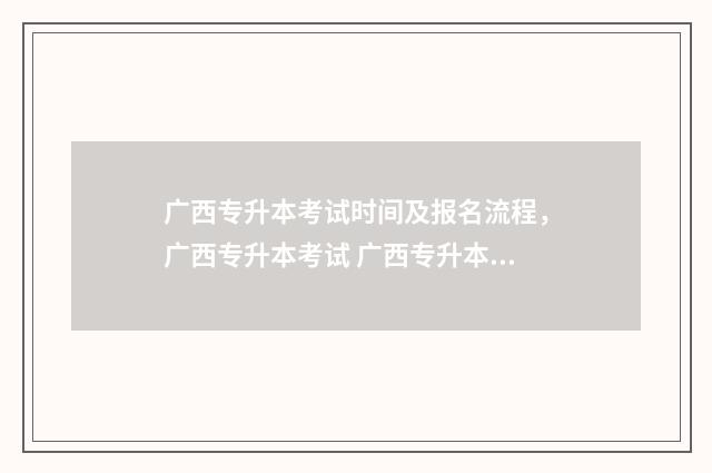 广西专升本考试时间及报名流程，广西专升本考试 广西专升本考试大纲2025