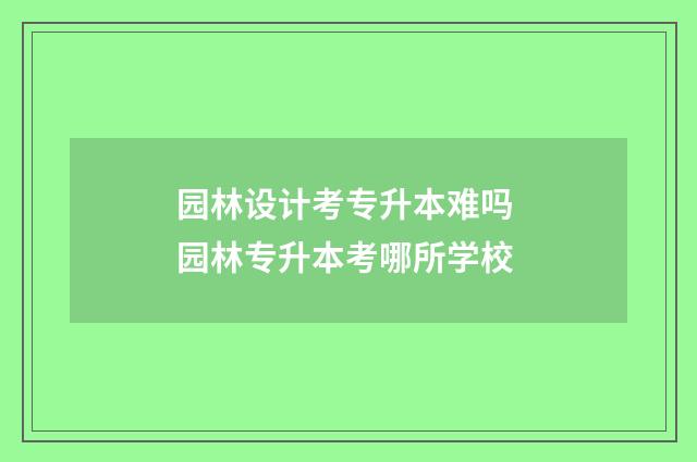 园林设计考专升本难吗 园林专升本考哪所学校