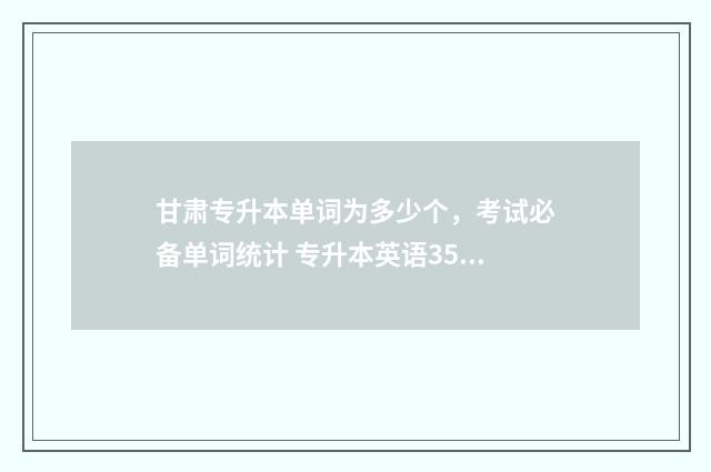 甘肃专升本单词为多少个，考试必备单词统计 专升本英语3500词汇表电子版