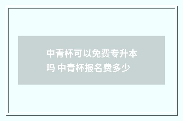 中青杯可以免费专升本吗 中青杯报名费多少