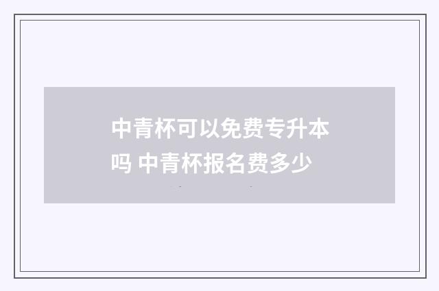 中青杯可以免费专升本吗 中青杯报名费多少