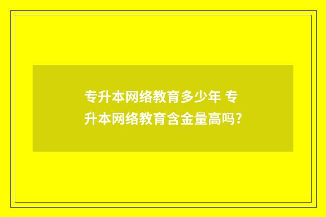 专升本网络教育多少年 专升本网络教育含金量高吗?