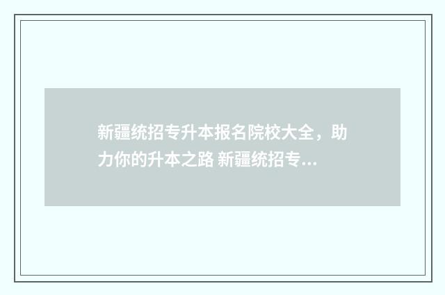 新疆统招专升本报名院校大全，助力你的升本之路 新疆统招专升本分数线