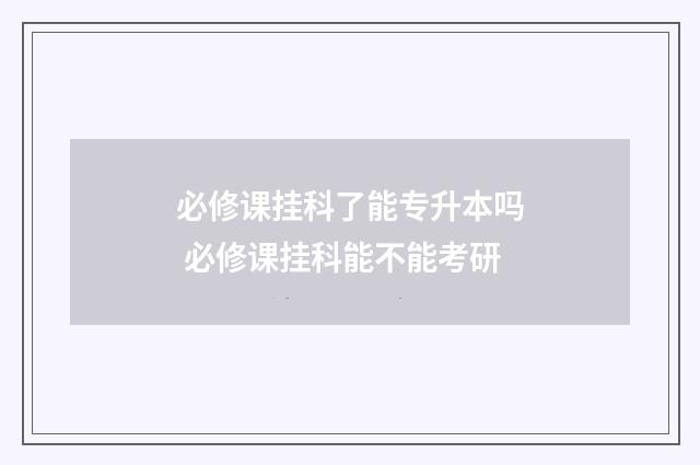 必修课挂科了能专升本吗 必修课挂科能不能考研
