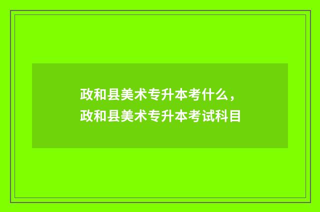 政和县美术专升本考什么，政和县美术专升本考试科目