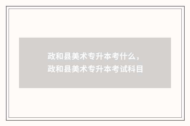 政和县美术专升本考什么，政和县美术专升本考试科目