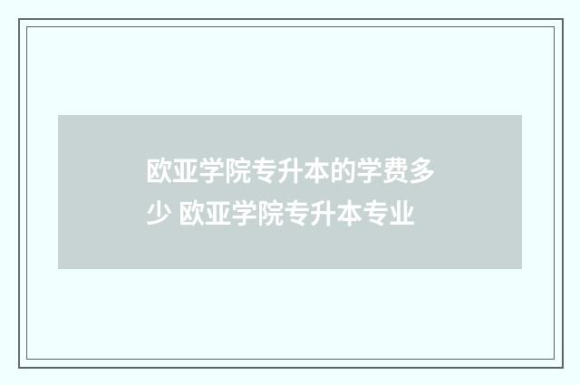 欧亚学院专升本的学费多少 欧亚学院专升本专业
