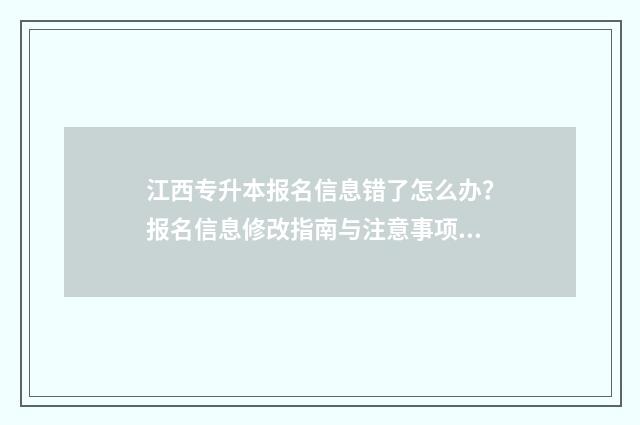 江西专升本报名信息错了怎么办？报名信息修改指南与注意事项 江西专升本报名入口官网2024