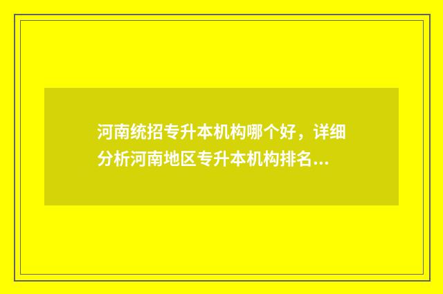 河南统招专升本机构哪个好，详细分析河南地区专升本机构排名 河南统招专升本考几门
