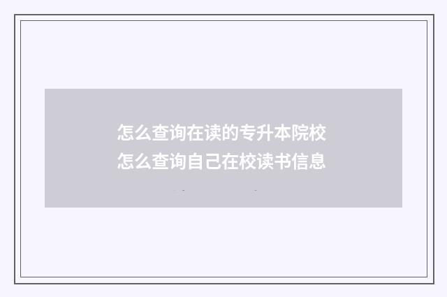 怎么查询在读的专升本院校 怎么查询自己在校读书信息