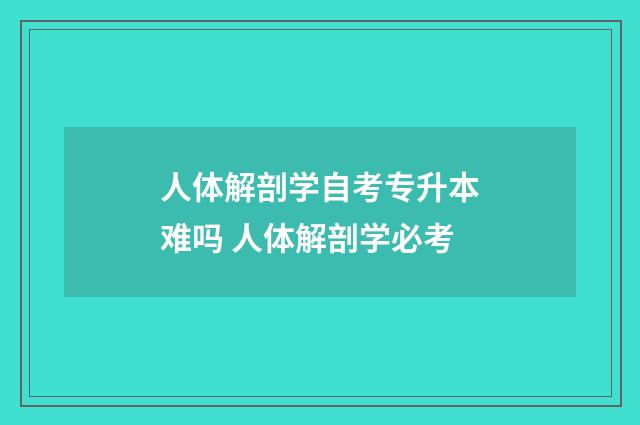 人体解剖学自考专升本难吗 人体解剖学必考