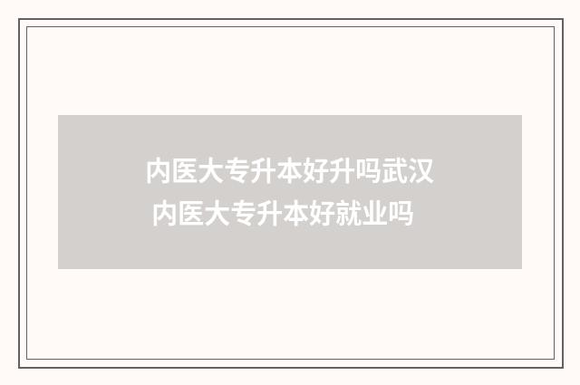 内医大专升本好升吗武汉 内医大专升本好就业吗