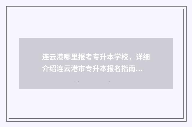 连云港哪里报考专升本学校，详细介绍连云港市专升本报名指南 连云港考试报名网