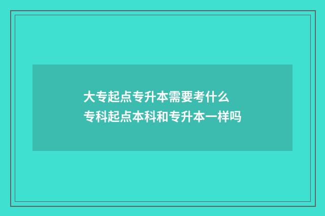 大专起点专升本需要考什么 专科起点本科和专升本一样吗