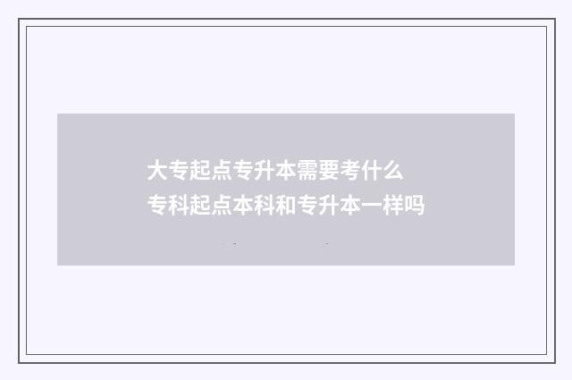 大专起点专升本需要考什么 专科起点本科和专升本一样吗