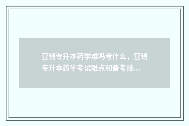 营销专升本药学难吗考什么，营销专升本药学考试难点和备考技巧 营销专升本药学学什么