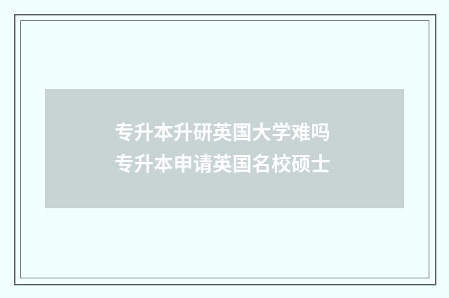 专升本升研英国大学难吗 专升本申请英国名校硕士