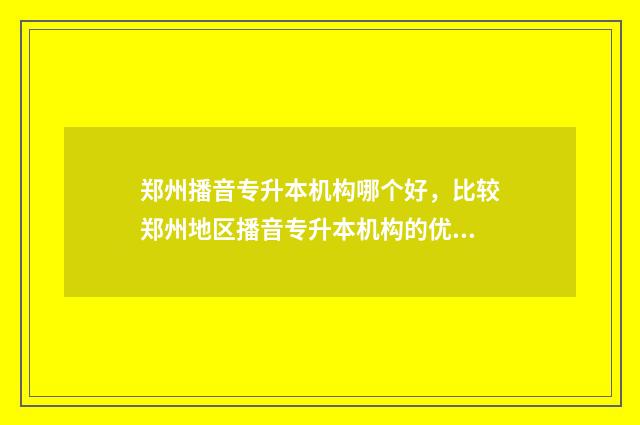 郑州播音专升本机构哪个好，比较郑州地区播音专升本机构的优缺点 河南播音专升本考试科目