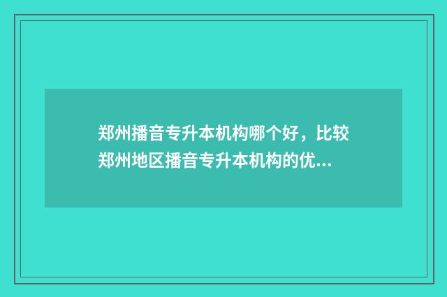郑州播音专升本机构哪个好，比较郑州地区播音专升本机构的优缺点 河南播音专升本考试科目
