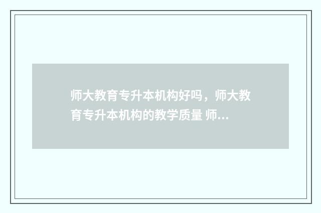 师大教育专升本机构好吗，师大教育专升本机构的教学质量 师大教育专升本官网