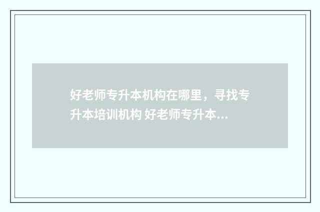 好老师专升本机构在哪里，寻找专升本培训机构 好老师专升本机构官网