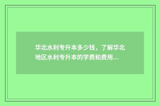 华北水利专升本多少钱，了解华北地区水利专升本的学费和费用 华北水利专升本招生计划