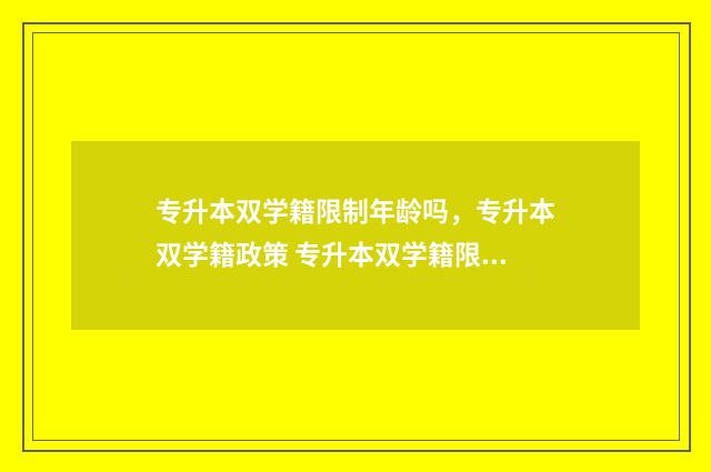 专升本双学籍限制年龄吗，专升本双学籍政策 专升本双学籍限制多少人